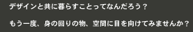 デザインと共に暮らすことってなんだろう？もう一度、身の回りの物、空間に目を向けてみませんか？